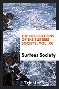 The Publications of the Surtees Society, Vol. XC (Paperback)