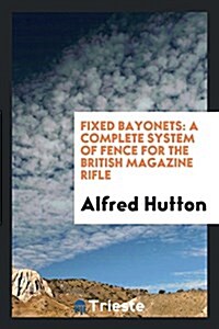 Fixed Bayonets: A Complete System of Fence for the British Magazine Rifle, Explaining the Use of ... (Paperback)