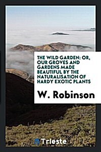 The Wild Garden: Or, Our Groves and Gardens Made Beautiful by the ... (Paperback)