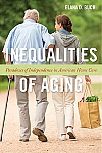 Inequalities of Aging: Paradoxes of Independence in American Home Care (Hardcover)