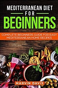 Mediterranean Diet for Beginners: Complete Beginners Guide for Easy Mediterranean Home Recipes (Paperback)