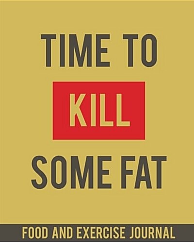 Food and Exercise Journal: Time to Kill Some Fat - Diet Journal with Food and Exercise Tracker 90 Days (100 Pages) - Food Journal Notebook Vol.5: (Paperback)