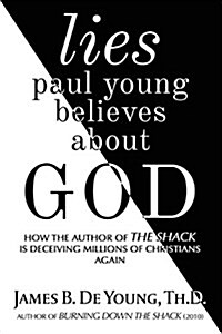 Lies Paul Young Believes about God: How the Author of the Shack Is Deceiving Millions of Christians Again (Paperback)