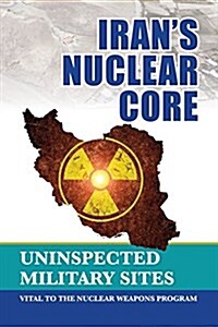 Irans Nuclear Core: Uninspected Military Sites, Vital to the Nuclear Weapons Program (Paperback)