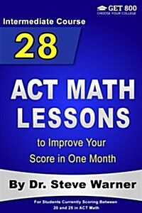 28 ACT Math Lessons to Improve Your Score in One Month - Intermediate Course: For Students Currently Scoring Between 20 and 25 in ACT Math (Paperback)