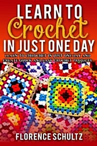 Learn to Crochet in Just One Day: Learn to Crochet in Just One Day and Create Quick and Easy Crochet Projects (Paperback)