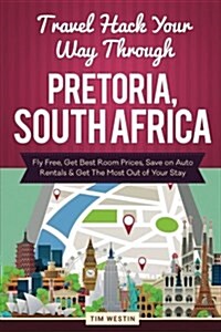 Travel Hack Your Way Through Pretoria, South Africa: Fly Free, Get Best Room Prices, Save on Auto Rentals & Get the Most Out of Your Stay (Paperback)