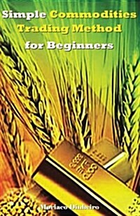 Simple Commodities Trading Method for Beginners: Learn the Easiest & Fastest Method for Consistent High Profits Trading Commodities (Paperback)