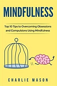 Mindfulness: Top 10 Tips Guide to Overcoming Obsessions and Compulsions & Compulsive Using Mindfulness Behavioral Skills (Overcomin (Paperback)