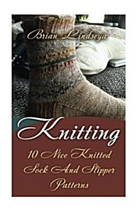 Knitting: 10 Nice Knitted Sock and Slipper Patterns (Paperback)