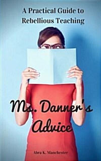 Ms. Danners Advice: A Practical Guide to Rebellious Teaching (Paperback)