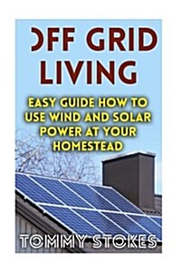 Off Grid Living: Easy Guide How to Use Wind and Solar Power at Your Homestead (Paperback)