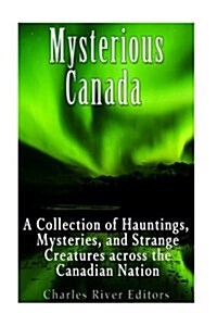 Mysterious Canada: A Collection of Hauntings, Mysteries, and Strange Creatures Across the Canadian Nation (Paperback)