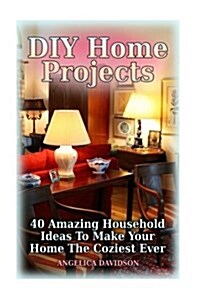 DIY Home Projects: 40 Amazing Household Ideas to Make Your Home the Coziest Ever (Paperback)