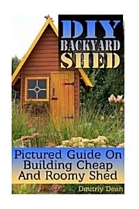 DIY Backyard Shed: Pictured Guide on Building Cheap and Roomy Shed (Paperback)