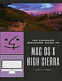 The Complete Beginners Guide to Mac OS: (For Macbook, Macbook Air, Macbook Pro, iMac, Mac Pro, and Mac Mini with OS X High Sierra - Version 10.13) (Paperback)