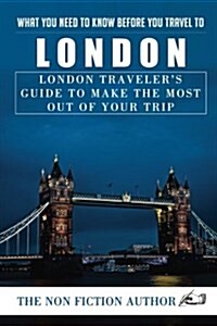 What You Need to Know Before You Travel to London: London Travelers Guide to Make the Most Out of Your Trip (Paperback)