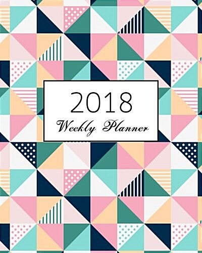 2018 Weekly Planner: Cute-Of-Colored-Triangles: Calendar Schedule Journal Plan and Organize Monthly and Weekly (Academic Monthly and Weekly (Paperback)