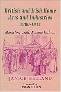 British and Irish Home Arts and Industries 1880-1914: Marketing Craft, Making Fashion (Hardcover)