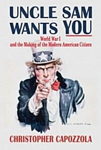 Uncle Sam Wants You: World War I and the Making of the Modern American Citizen (Hardcover)