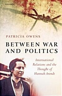 Between War and Politics : International Relations and the Thought of Hannah Arendt (Hardcover)