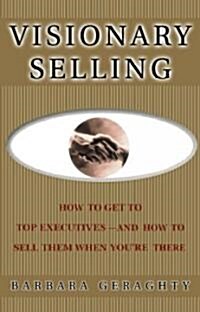 Visionary Selling: How to Get to Top Executives and How to Sell Them When Youre There (Paperback)
