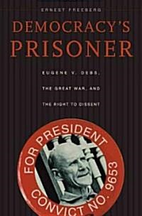 Democracys Prisoner: Eugene V. Debs, the Great War, and the Right to Dissent (Hardcover)