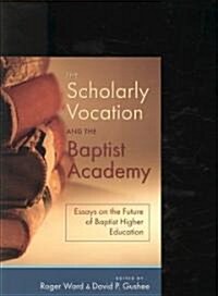 The Scholarly Vocation and the Baptist Academy: Essays on the Future of Baptist Higher Education (Paperback)