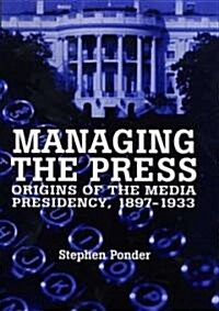 Managing the Press: Origins of the Media Presidency, 1897-1933 (Hardcover, 1999)