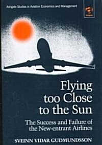 Flying Too Close to the Sun : The Success and Failure of the New-Entrant Airlines (Hardcover, New ed)