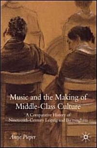 Music and the Making of Middle-class Culture : A Comparative History of Nineteenth-century Leipzig and Birmingham (Hardcover)