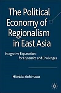 The Political Economy of Regionalism in East Asia : Integrative Explanation for Dynamics and Challenges (Hardcover)