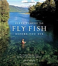 Fifty Places to Fly Fish Before You Die: Fly-Fishing Experts Share the Worlds Greatest Destinations (Hardcover)