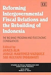 Reforming Intergovernmental Fiscal Relations and the Rebuilding of Indonesia : The Big Bang Program and its Economic Consequences (Hardcover)