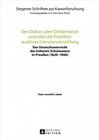 Der Diskurs Ueber Deklamation Und Ueber Die Praktiken Auditiver Literaturvermittlung: Der Deutschunterricht Des Hoeheren Schulwesens in Preu?n (1820- (Hardcover)