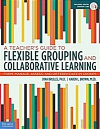 A Teachers Guide to Flexible Grouping and Collaborative Learning: Form, Manage, Assess, and Differentiate in Groups (Paperback, First Edition)
