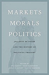 Markets, Morals, Politics: Jealousy of Trade and the History of Political Thought (Hardcover)
