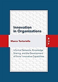 Innovation in Organizations: Informal Networks, Knowledge Sharing, and the Development of Firms Innovative Capabilities (Paperback, None)