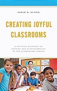 Creating Joyful Classrooms: A Positive Response to Testing and Accountability in the Elementary School (Hardcover)