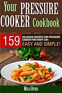 Your Pressure Cooker Cookbook: 159 Delicious Recipes for Pressure Cooker for Every Day. Easy and Simple! (Paperback)