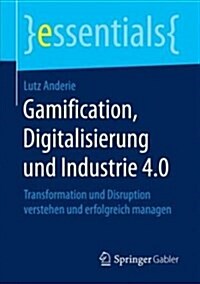 Gamification, Digitalisierung Und Industrie 4.0: Transformation Und Disruption Verstehen Und Erfolgreich Managen (Paperback, 1. Aufl. 2018)
