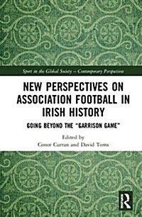 New Perspectives on Association Football in Irish History: Going Beyond the garrison Game (Hardcover)