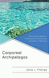 Corporeal Archipelagos: Writing the Body in Francophone Oceanian Womens Literature (Hardcover)