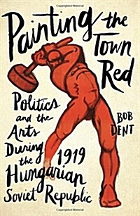 Painting the Town Red : Politics and the Arts During the 1919 Hungarian Soviet Republic (Paperback)