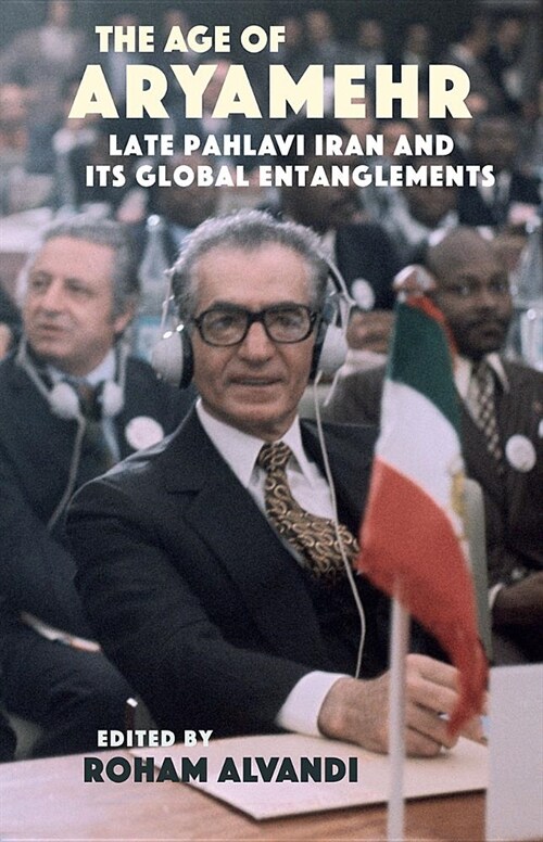 The Age of Aryamehr : Late Pahlavi Iran and Its Global Entanglements (Hardcover)