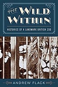 The Wild Within: Histories of a Landmark British Zoo (Hardcover)