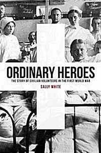 Ordinary Heroes : The Story of Civilian Volunteers in the First World War (Hardcover)