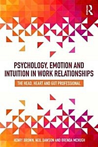 Psychology, Emotion and Intuition in Work Relationships : The Head, Heart and Gut Professional (Paperback)