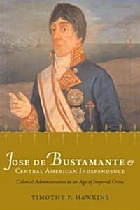 Jos?de Bustamante and Central American Independence: Colonial Administration in an Age of Imperial Crisis (Paperback)