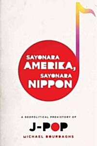 Sayonara Amerika, Sayonara Nippon: A Geopolitical Prehistory of J-Pop (Hardcover, New)